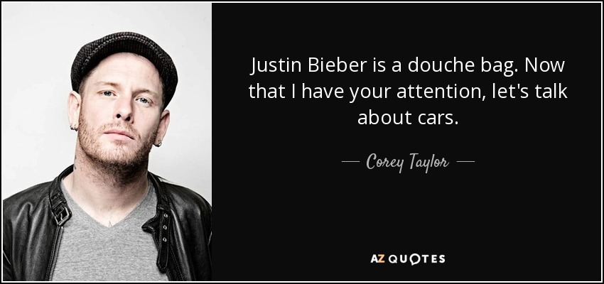Justin Bieber is a douche bag. Now that I have your attention, let's talk about cars. - Corey Taylor