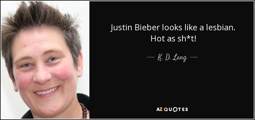 Justin Bieber looks like a lesbian. Hot as sh*t! - K. D. Lang