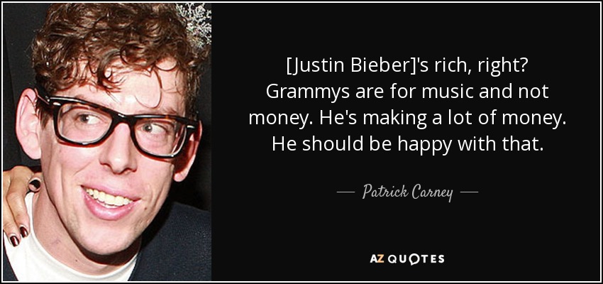 [Justin Bieber]'s rich, right? Grammys are for music and not money. He's making a lot of money. He should be happy with that. - Patrick Carney