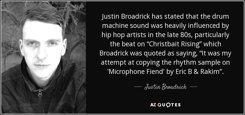 Justin Broadrick has stated that the drum machine sound was heavily influenced by hip hop artists in the late 80s, particularly the beat on “Christbait Rising” which Broadrick was quoted as saying, “It was my attempt at copying the rhythm sample on 'Microphone Fiend' by Eric B & Rakim”. - Justin Broadrick