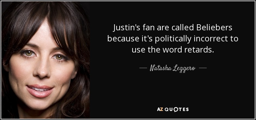 Justin's fan are called Beliebers because it's politically incorrect to use the word retards. - Natasha Leggero