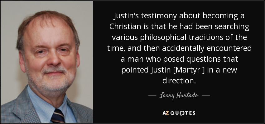 Justin's testimony about becoming a Christian is that he had been searching various philosophical traditions of the time, and then accidentally encountered a man who posed questions that pointed Justin [Martyr ] in a new direction. - Larry Hurtado