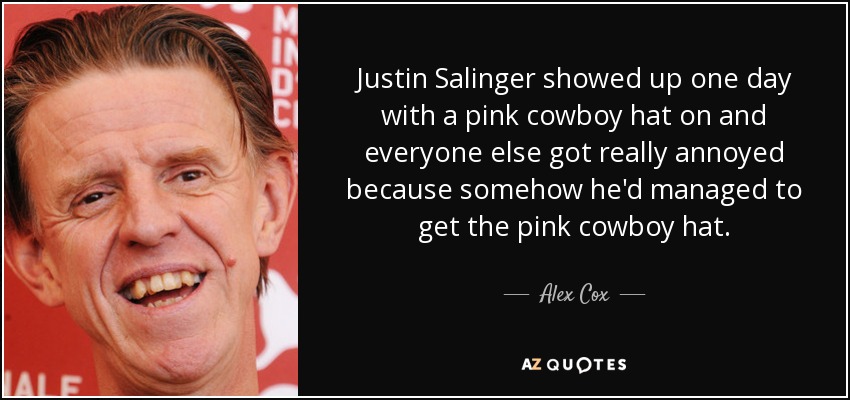 Justin Salinger showed up one day with a pink cowboy hat on and everyone else got really annoyed because somehow he'd managed to get the pink cowboy hat. - Alex Cox