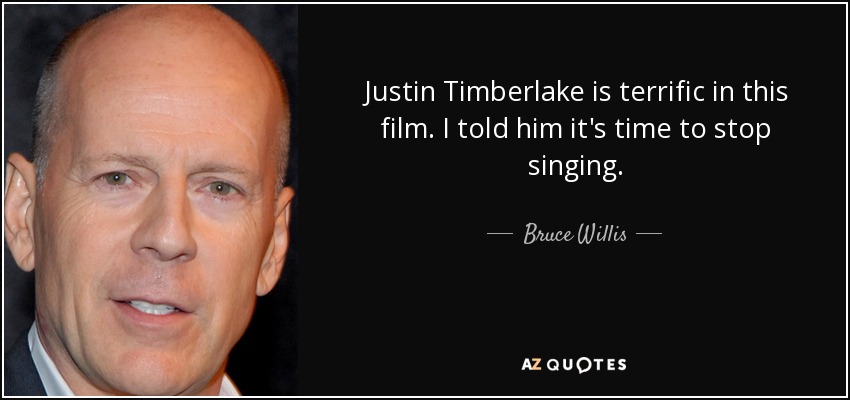 Justin Timberlake is terrific in this film. I told him it's time to stop singing. - Bruce Willis