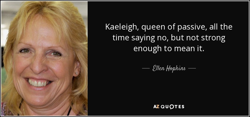 Kaeleigh, queen of passive, all the time saying no, but not strong enough to mean it. - Ellen Hopkins