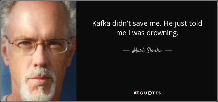 Kafka didn't save me. He just told me I was drowning. - Mark Slouka
