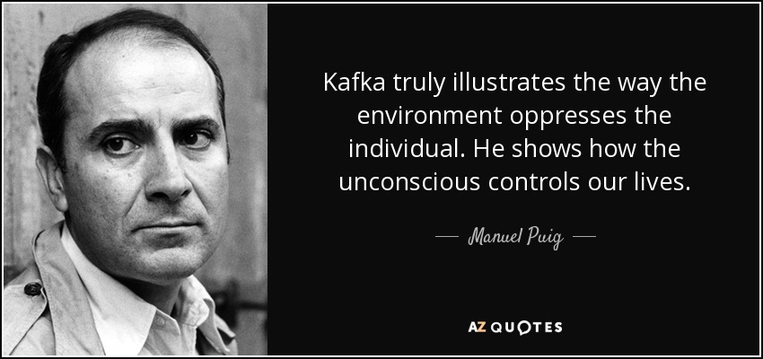 Kafka truly illustrates the way the environment oppresses the individual. He shows how the unconscious controls our lives. - Manuel Puig
