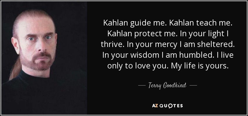 Kahlan guide me. Kahlan teach me. Kahlan protect me. In your light I thrive. In your mercy I am sheltered. In your wisdom I am humbled. I live only to love you. My life is yours. - Terry Goodkind