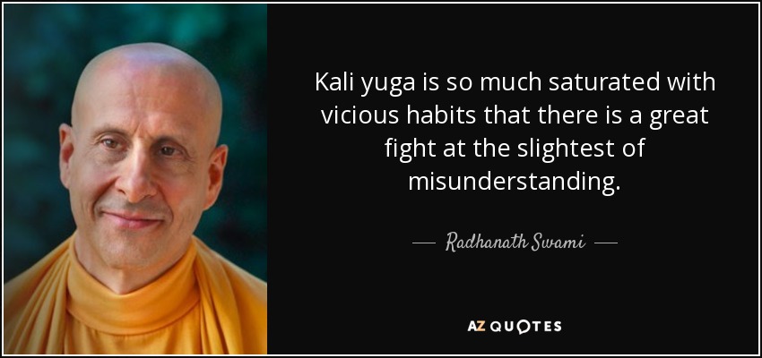 Kali yuga is so much saturated with vicious habits that there is a great fight at the slightest of misunderstanding. - Radhanath Swami
