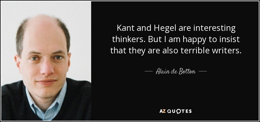 Kant and Hegel are interesting thinkers. But I am happy to insist that they are also terrible writers. - Alain de Botton