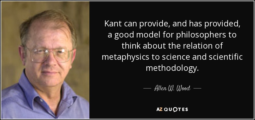 Kant can provide, and has provided, a good model for philosophers to think about the relation of metaphysics to science and scientific methodology. - Allen W. Wood