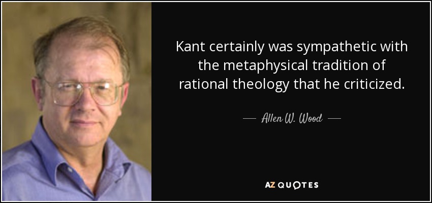 Kant certainly was sympathetic with the metaphysical tradition of rational theology that he criticized. - Allen W. Wood