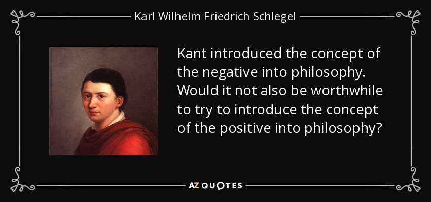 Kant introduced the concept of the negative into philosophy. Would it not also be worthwhile to try to introduce the concept of the positive into philosophy? - Karl Wilhelm Friedrich Schlegel