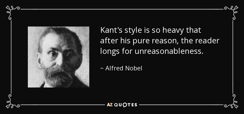 Kant's style is so heavy that after his pure reason, the reader longs for unreasonableness. - Alfred Nobel