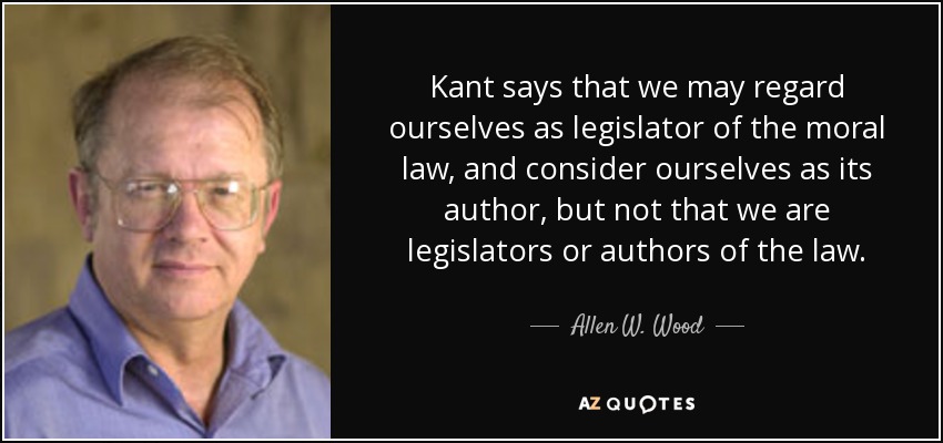 Kant says that we may regard ourselves as legislator of the moral law, and consider ourselves as its author, but not that we are legislators or authors of the law. - Allen W. Wood