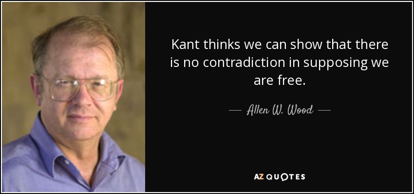 Kant thinks we can show that there is no contradiction in supposing we are free. - Allen W. Wood