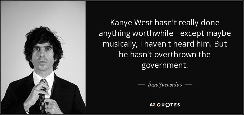 Kanye West hasn't really done anything worthwhile-- except maybe musically, I haven't heard him. But he hasn't overthrown the government. - Ian Svenonius