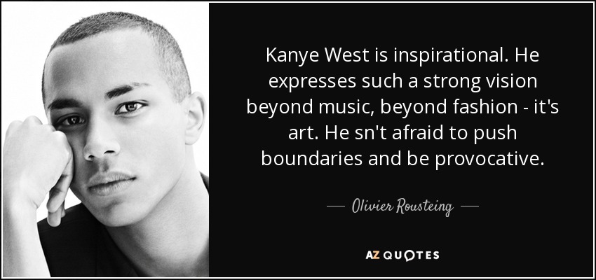 Kanye West is inspirational. He expresses such a strong vision beyond music, beyond fashion - it's art. He sn't afraid to push boundaries and be provocative. - Olivier Rousteing