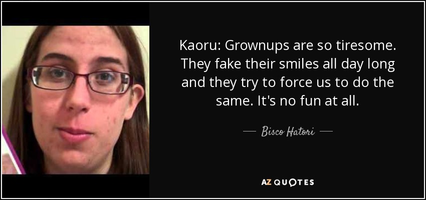 Kaoru: Grownups are so tiresome. They fake their smiles all day long and they try to force us to do the same. It's no fun at all. - Bisco Hatori