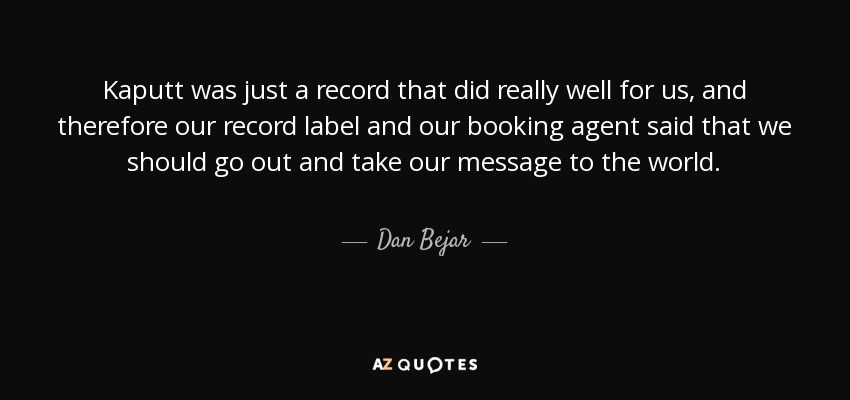 Kaputt was just a record that did really well for us, and therefore our record label and our booking agent said that we should go out and take our message to the world. - Dan Bejar