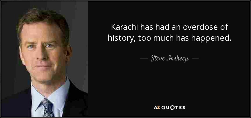 Karachi has had an overdose of history, too much has happened. - Steve Inskeep