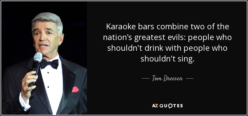 Karaoke bars combine two of the nation's greatest evils: people who shouldn't drink with people who shouldn't sing. - Tom Dreesen