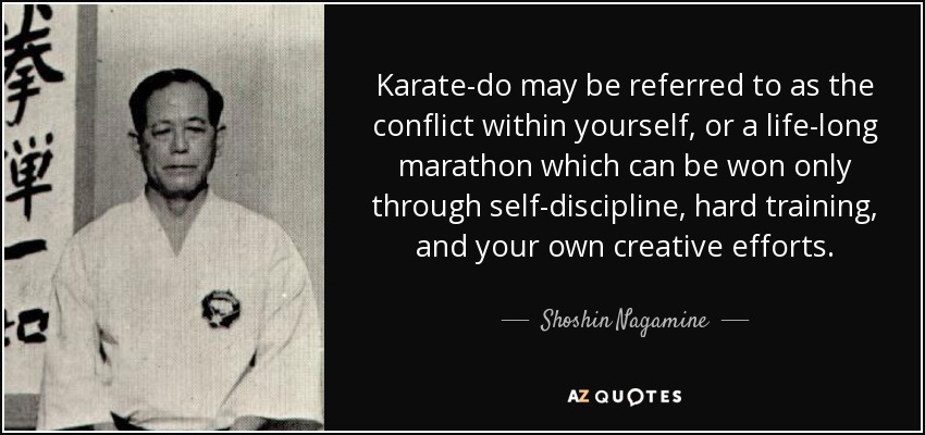 Karate-do may be referred to as the conflict within yourself, or a life-long marathon which can be won only through self-discipline, hard training, and your own creative efforts. - Shoshin Nagamine