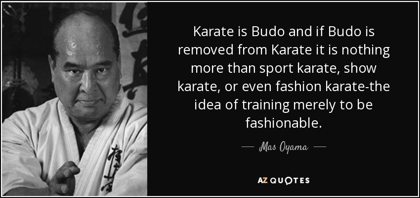 Karate is Budo and if Budo is removed from Karate it is nothing more than sport karate, show karate, or even fashion karate-the idea of training merely to be fashionable. - Mas Oyama