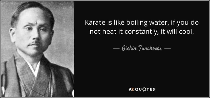 Karate is like boiling water, if you do not heat it constantly, it will cool. - Gichin Funakoshi