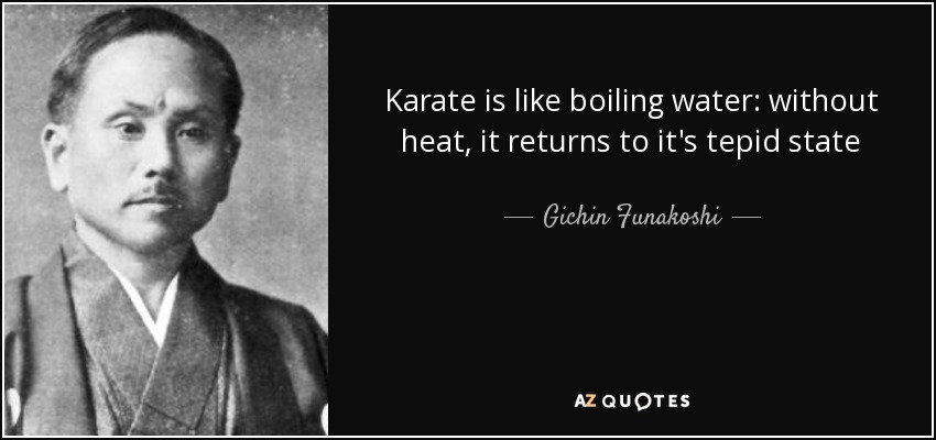 Karate is like boiling water: without heat, it returns to it's tepid state - Gichin Funakoshi
