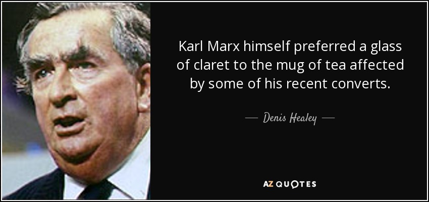 Karl Marx himself preferred a glass of claret to the mug of tea affected by some of his recent converts. - Denis Healey