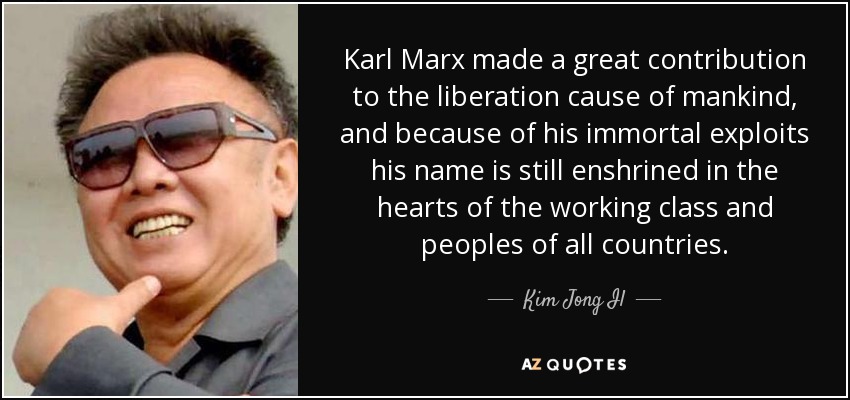 Karl Marx made a great contribution to the liberation cause of mankind, and because of his immortal exploits his name is still enshrined in the hearts of the working class and peoples of all countries. - Kim Jong Il
