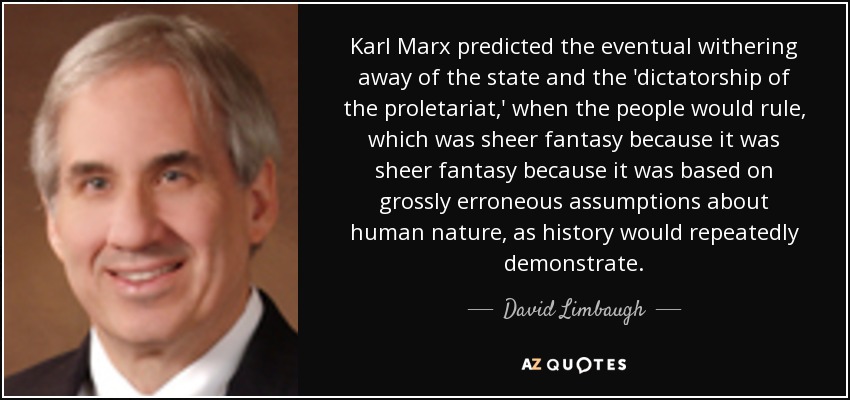 Karl Marx predicted the eventual withering away of the state and the 'dictatorship of the proletariat,' when the people would rule, which was sheer fantasy because it was sheer fantasy because it was based on grossly erroneous assumptions about human nature, as history would repeatedly demonstrate. - David Limbaugh
