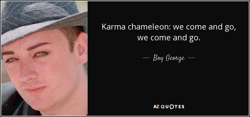 Karma chameleon: we come and go, we come and go. - Boy George