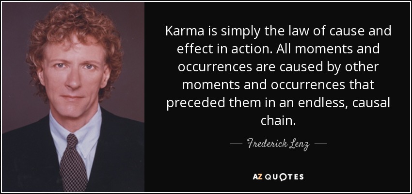 Karma is simply the law of cause and effect in action. All moments and occurrences are caused by other moments and occurrences that preceded them in an endless, causal chain. - Frederick Lenz