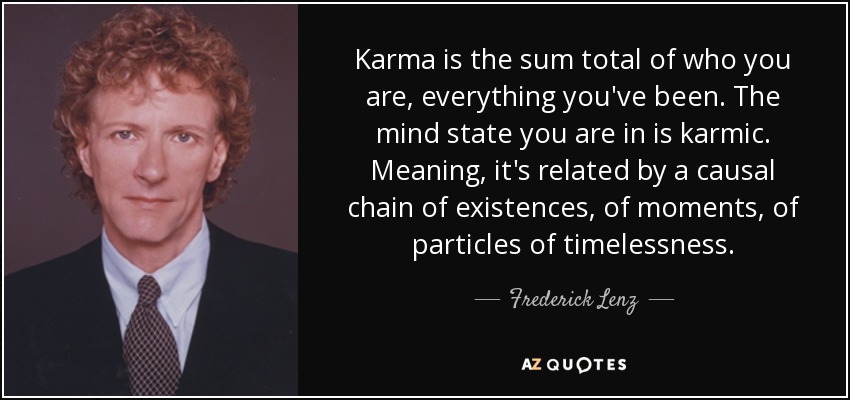 Karma is the sum total of who you are, everything you've been. The mind state you are in is karmic. Meaning, it's related by a causal chain of existences, of moments, of particles of timelessness. - Frederick Lenz