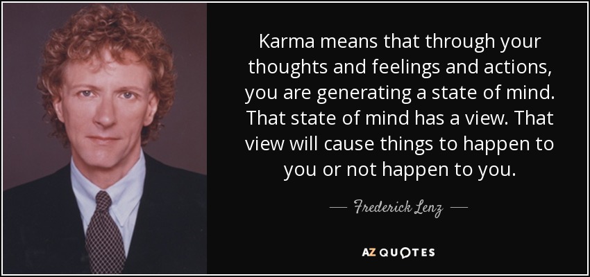 Karma means that through your thoughts and feelings and actions, you are generating a state of mind. That state of mind has a view. That view will cause things to happen to you or not happen to you. - Frederick Lenz