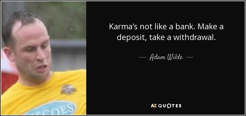 Karma's not like a bank . Make a deposit, take a withdrawal. - Adam Wilde