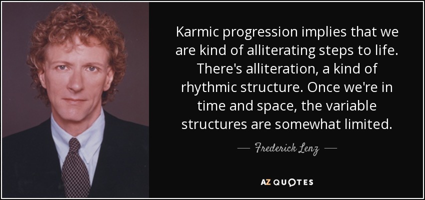 Karmic progression implies that we are kind of alliterating steps to life. There's alliteration, a kind of rhythmic structure. Once we're in time and space, the variable structures are somewhat limited. - Frederick Lenz