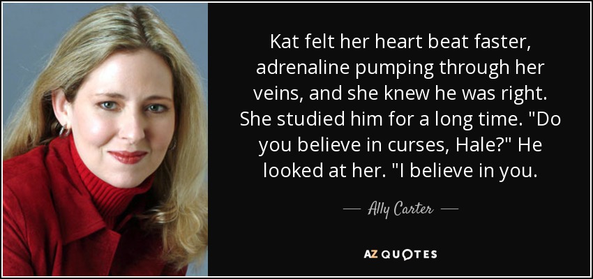 Kat felt her heart beat faster, adrenaline pumping through her veins, and she knew he was right. She studied him for a long time. 