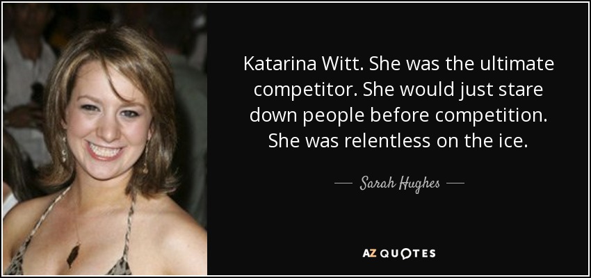 Katarina Witt. She was the ultimate competitor. She would just stare down people before competition. She was relentless on the ice. - Sarah Hughes