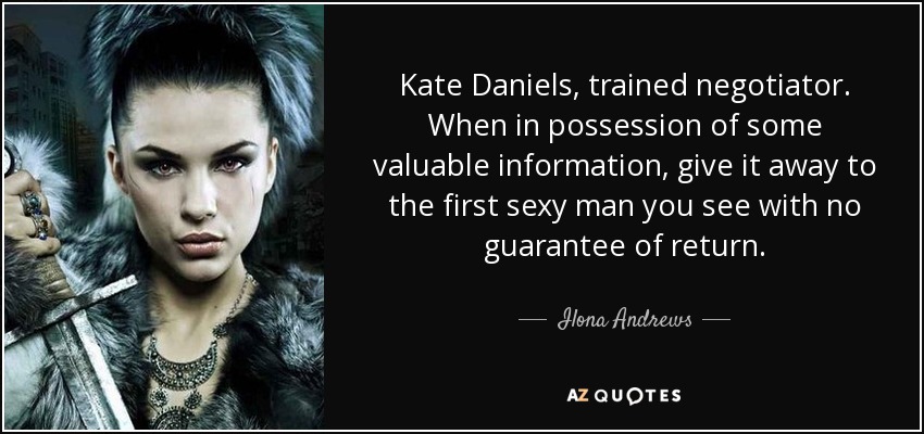 Kate Daniels, trained negotiator. When in possession of some valuable information, give it away to the first sexy man you see with no guarantee of return. - Ilona Andrews