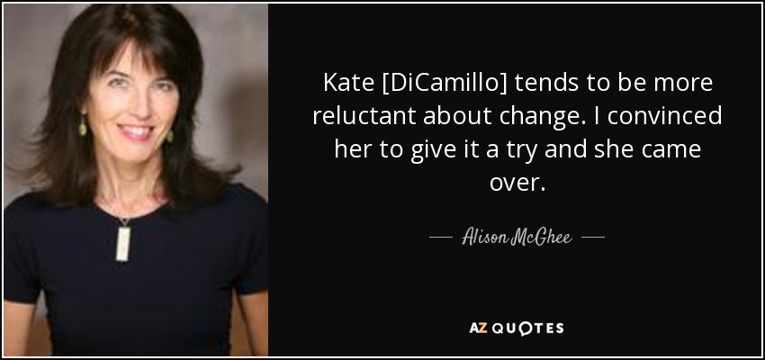 Kate [DiCamillo] tends to be more reluctant about change. I convinced her to give it a try and she came over. - Alison McGhee