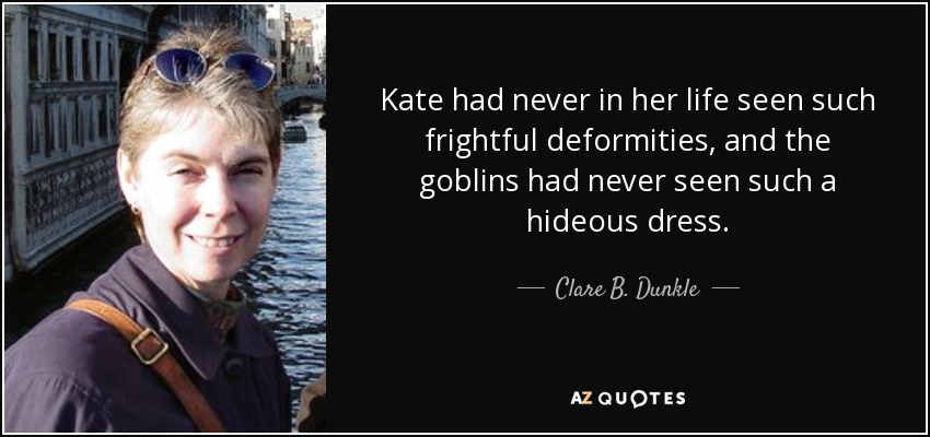 Kate had never in her life seen such frightful deformities, and the goblins had never seen such a hideous dress. - Clare B. Dunkle