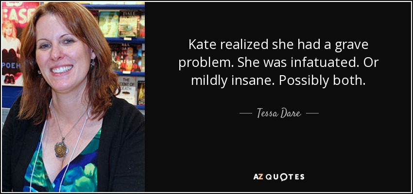 Kate realized she had a grave problem. She was infatuated. Or mildly insane. Possibly both. - Tessa Dare