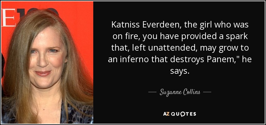 Katniss Everdeen, the girl who was on fire, you have provided a spark that, left unattended, may grow to an inferno that destroys Panem,