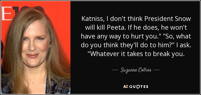 Katniss, I don't think President Snow will kill Peeta. If he does, he won't have any way to hurt you.