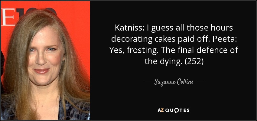 Katniss: I guess all those hours decorating cakes paid off. Peeta: Yes, frosting. The final defence of the dying. (252) - Suzanne Collins