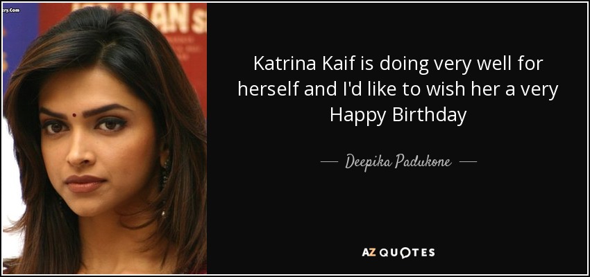 Katrina Kaif is doing very well for herself and I'd like to wish her a very Happy Birthday - Deepika Padukone