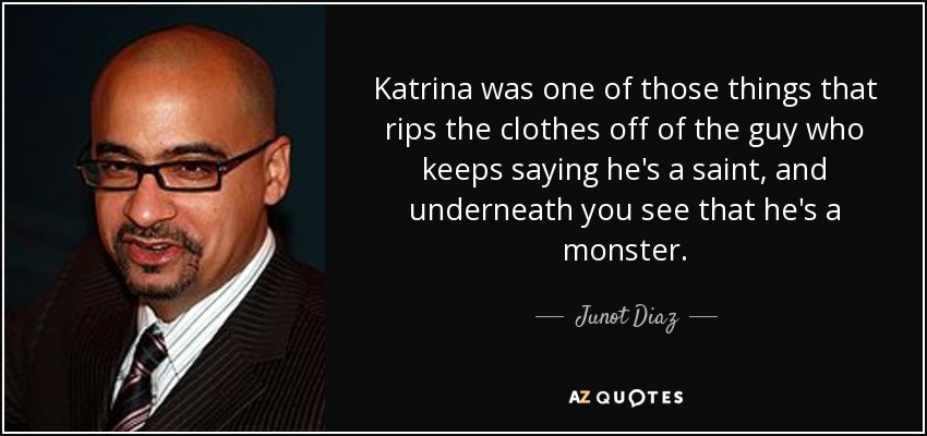 Katrina was one of those things that rips the clothes off of the guy who keeps saying he's a saint, and underneath you see that he's a monster. - Junot Diaz